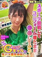爆熱！爆エロ！スポーツ観戦してユニフォーム着たまま○○してみた！サッカー初観戦で大興奮！ムチムチGカップギャルに生ハメ真生中出し！わか