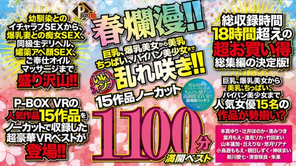 【本真ゆり 他】【VR】P-BOX VR春爛漫！！ 巨乳、爆乳美女から美乳、ちっぱい、パイパン美少女までいいオンナ乱れ咲き！！15作品ノーカット1100分 満開ベスト